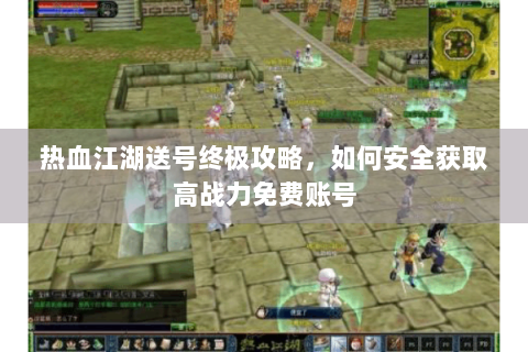 热血江湖送号终极攻略，如何安全获取高战力免费账号