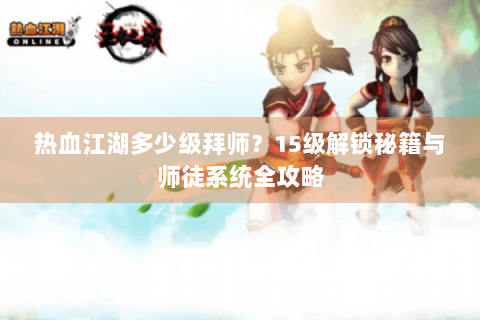 热血江湖多少级拜师？15级解锁秘籍与师徒系统全攻略