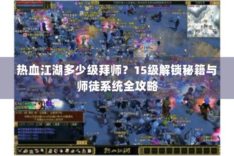 热血江湖多少级拜师？15级解锁秘籍与师徒系统全攻略