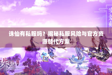 诛仙有私服吗？揭秘私服风险与官方资源替代方案