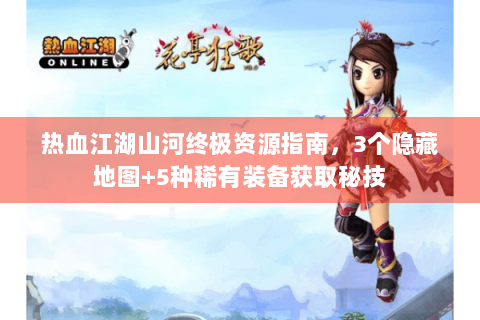 热血江湖山河终极资源指南，3个隐藏地图+5种稀有装备获取秘技