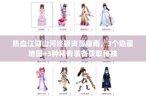 热血江湖山河终极资源指南，3个隐藏地图+5种稀有装备获取秘技