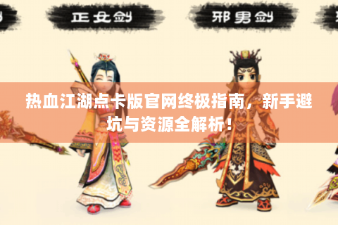 热血江湖点卡版官网终极指南，新手避坑与资源全解析！