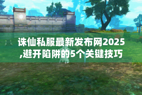 诛仙私服最新发布网2025,避开陷阱的5个关键技巧