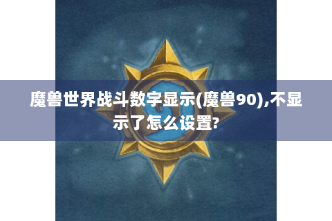 魔兽世界战斗数字显示(魔兽90),不显示了怎么设置?