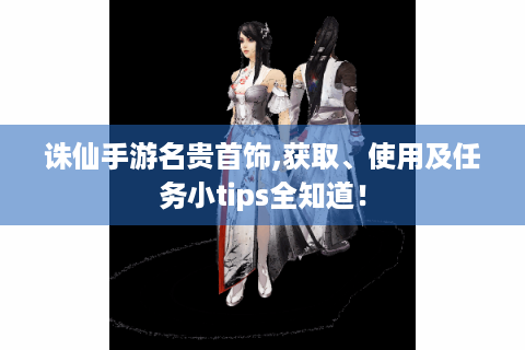 诛仙手游名贵首饰,获取、使用及任务小tips全知道！
