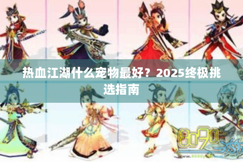热血江湖什么宠物最好？2025终极挑选指南