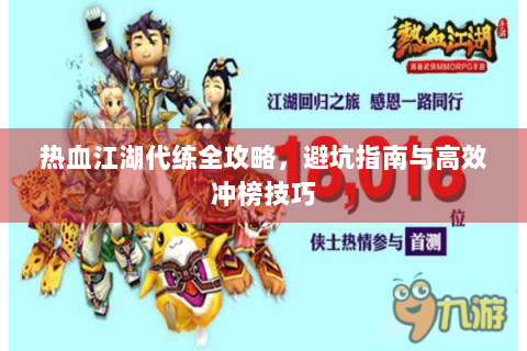 热血江湖代练全攻略，避坑指南与高效冲榜技巧