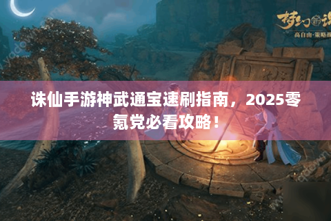 诛仙手游神武通宝速刷指南，2025零氪党必看攻略！