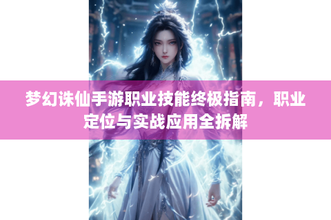 梦幻诛仙手游职业技能终极指南，职业定位与实战应用全拆解