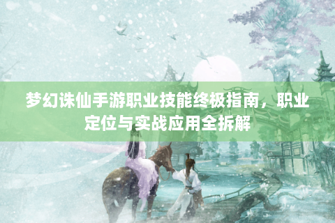 梦幻诛仙手游职业技能终极指南，职业定位与实战应用全拆解