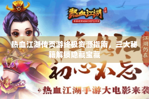热血江湖传页游终极资源指南，三大秘籍解锁隐藏宝藏