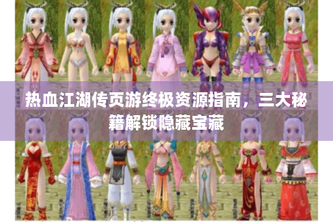 热血江湖传页游终极资源指南，三大秘籍解锁隐藏宝藏