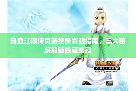 热血江湖传页游终极资源指南，三大秘籍解锁隐藏宝藏