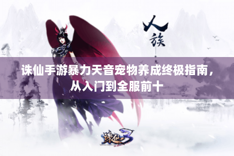 诛仙手游暴力天音宠物养成终极指南，从入门到全服前十