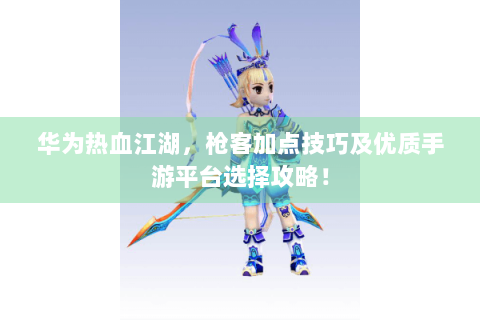 华为热血江湖，枪客加点技巧及优质手游平台选择攻略！