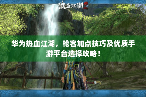 华为热血江湖，枪客加点技巧及优质手游平台选择攻略！