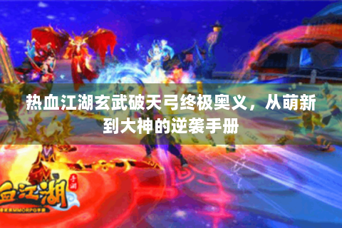 热血江湖玄武破天弓终极奥义，从萌新到大神的逆袭手册