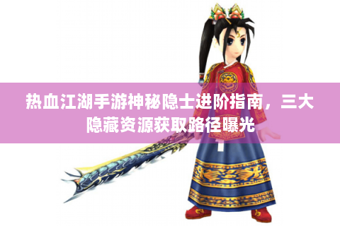 热血江湖手游神秘隐士进阶指南，三大隐藏资源获取路径曝光