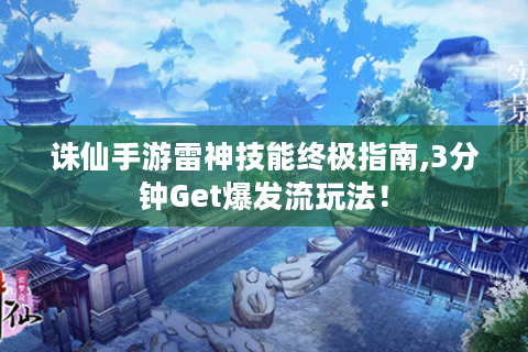 诛仙手游雷神技能终极指南,3分钟Get爆发流玩法！