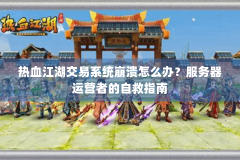 热血江湖交易系统崩溃怎么办？服务器运营者的自救指南