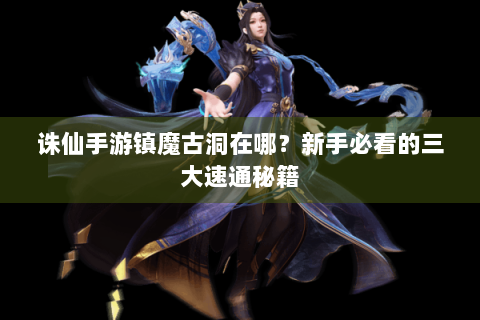 诛仙手游镇魔古洞在哪？新手必看的三大速通秘籍