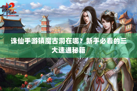 诛仙手游镇魔古洞在哪？新手必看的三大速通秘籍