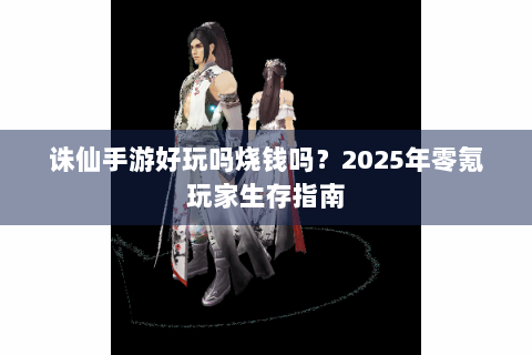 诛仙手游好玩吗烧钱吗？2025年零氪玩家生存指南