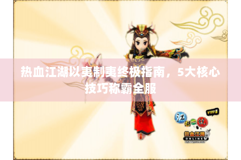 热血江湖以夷制夷终极指南，5大核心技巧称霸全服