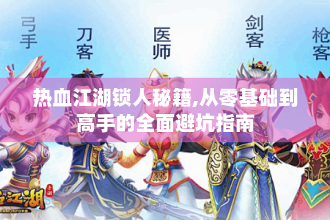 热血江湖锁人秘籍,从零基础到高手的全面避坑指南