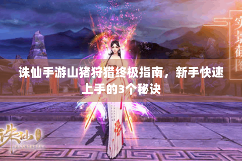 诛仙手游山猪狩猎终极指南，新手快速上手的3个秘诀