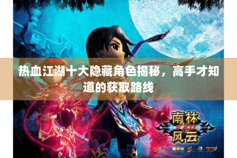 热血江湖十大隐藏角色揭秘，高手才知道的获取路线
