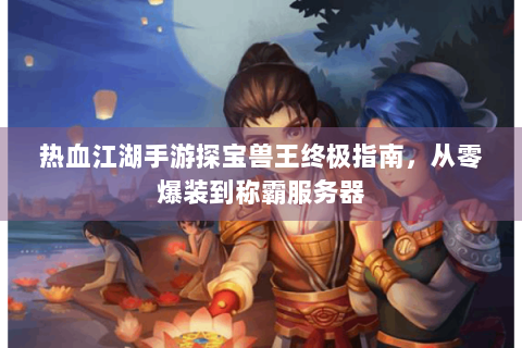 热血江湖手游探宝兽王终极指南，从零爆装到称霸服务器