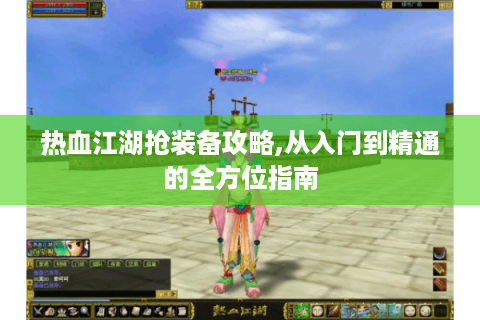 热血江湖抢装备攻略,从入门到精通的全方位指南