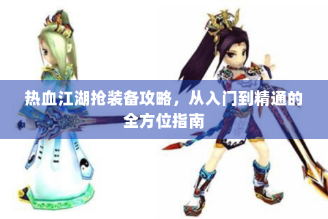 热血江湖抢装备攻略，从入门到精通的全方位指南