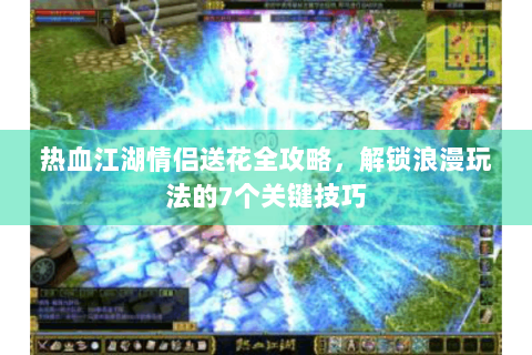 热血江湖情侣送花全攻略，解锁浪漫玩法的7个关键技巧