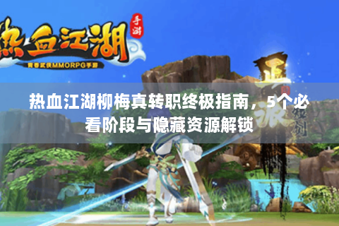 热血江湖柳梅真转职终极指南，5个必看阶段与隐藏资源解锁