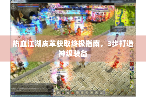 热血江湖皮革获取终极指南，3步打造神级装备