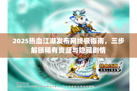 2025热血江湖发布网终极指南，三步解锁稀有资源与隐藏剧情