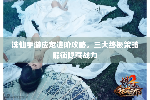 诛仙手游应龙进阶攻略，三大终极策略解锁隐藏战力