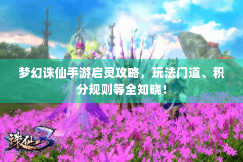 梦幻诛仙手游启灵攻略，玩法门道、积分规则等全知晓！