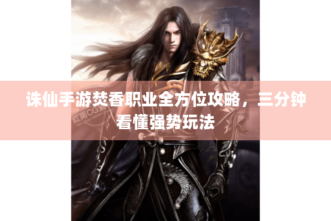 诛仙手游焚香职业全方位攻略，三分钟看懂强势玩法
