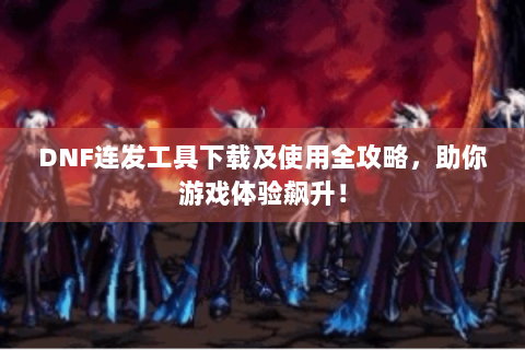 DNF连发工具下载及使用全攻略，助你游戏体验飙升！