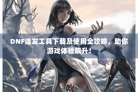 DNF连发工具下载及使用全攻略，助你游戏体验飙升！