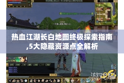 热血江湖长白地图终极探索指南,5大隐藏资源点全解析