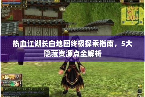 热血江湖长白地图终极探索指南，5大隐藏资源点全解析