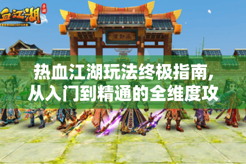 热血江湖玩法终极指南,从入门到精通的全维度攻略
