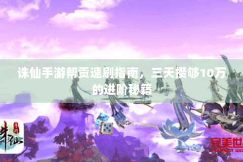 诛仙手游帮贡速刷指南，三天攒够10万的进阶秘籍