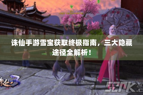 诛仙手游雪宝获取终极指南，三大隐藏途径全解析！