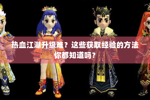 热血江湖升级难？这些获取经验的方法你都知道吗？